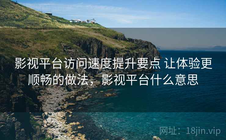影视平台访问速度提升要点 让体验更顺畅的做法,影视平台什么意思 影视平台访问速度提升要点 让体验更顺畅的做法,影视平台什么意思