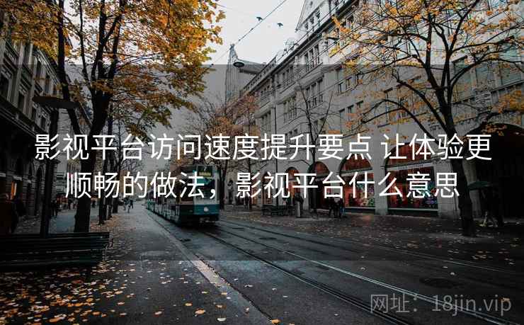 影视平台访问速度提升要点 让体验更顺畅的做法,影视平台什么意思 影视平台访问速度提升要点 让体验更顺畅的做法,影视平台什么意思
