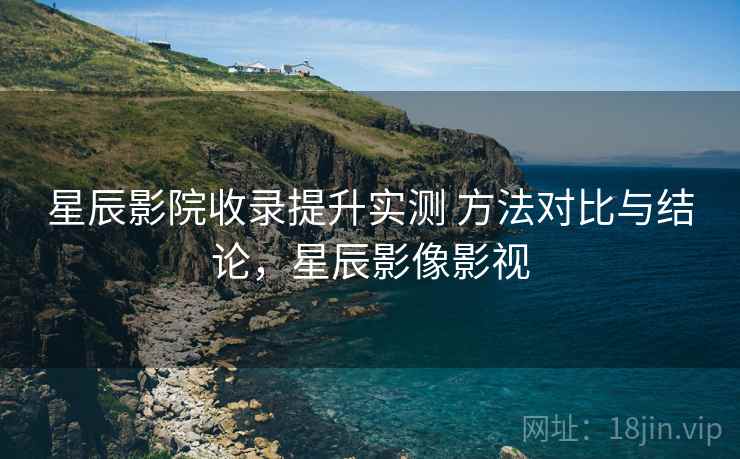 星辰影院收录提升实测 方法对比与结论,星辰影像影视 星辰影院收录提升实测 方法对比与结论,星辰影像影视