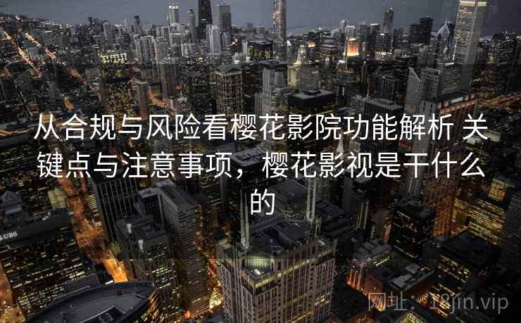 从合规与风险看樱花影院功能解析 关键点与注意事项,樱花影视是干什么的 从合规与风险看樱花影院功能解析 关键点与注意事项,樱花影视是干什么的