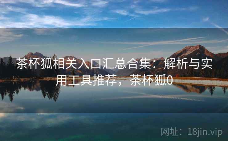 茶杯狐相关入口汇总合集:解析与实用工具推荐,茶杯狐0 茶杯狐相关入口汇总合集:解析与实用工具推荐,茶杯狐0