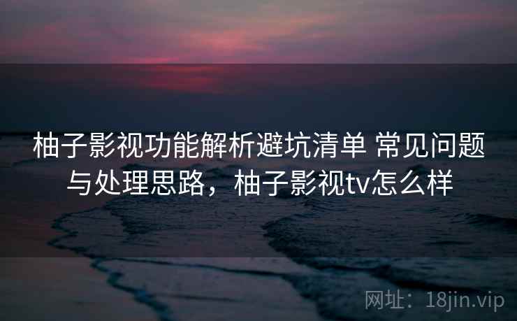 柚子影视功能解析避坑清单 常见问题与处理思路,柚子影视tv怎么样 柚子影视功能解析避坑清单 常见问题与处理思路,柚子影视tv怎么样