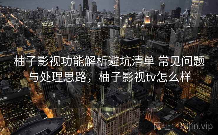 柚子影视功能解析避坑清单 常见问题与处理思路,柚子影视tv怎么样 柚子影视功能解析避坑清单 常见问题与处理思路,柚子影视tv怎么样