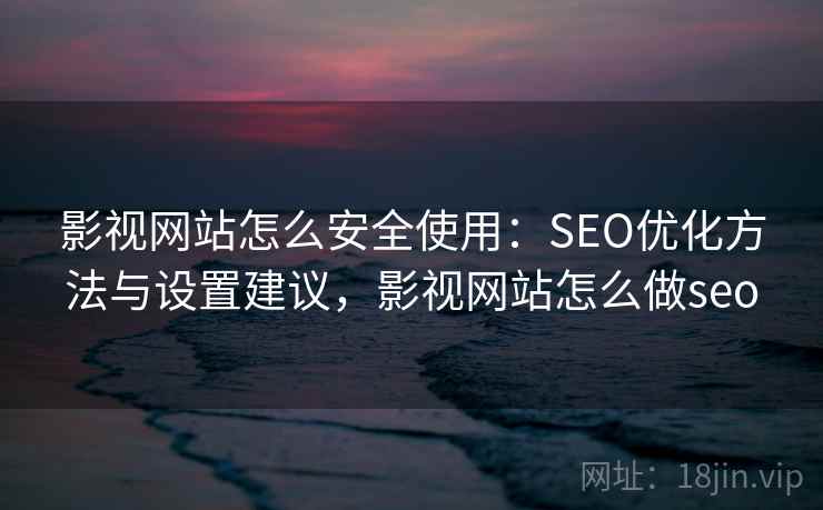 影视网站怎么安全使用:SEO优化方法与设置建议,影视网站怎么做seo 影视网站怎么安全使用:SEO优化方法与设置建议,影视网站怎么做seo