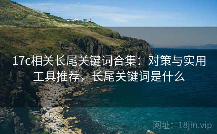 17c相关长尾关键词合集：对策与实用工具推荐，长尾关键词是什么
