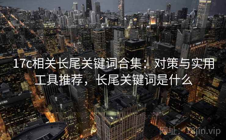 17c相关长尾关键词合集：对策与实用工具推荐，长尾关键词是什么