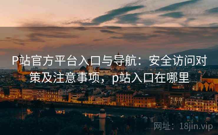 P站官方平台入口与导航:安全访问对策及注意事项,p站入口在哪里 P站官方平台入口与导航:安全访问对策及注意事项,p站入口在哪里