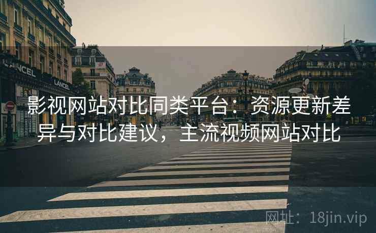 影视网站对比同类平台:资源更新差异与对比建议,主流视频网站对比 影视网站对比同类平台:资源更新差异与对比建议,主流视频网站对比