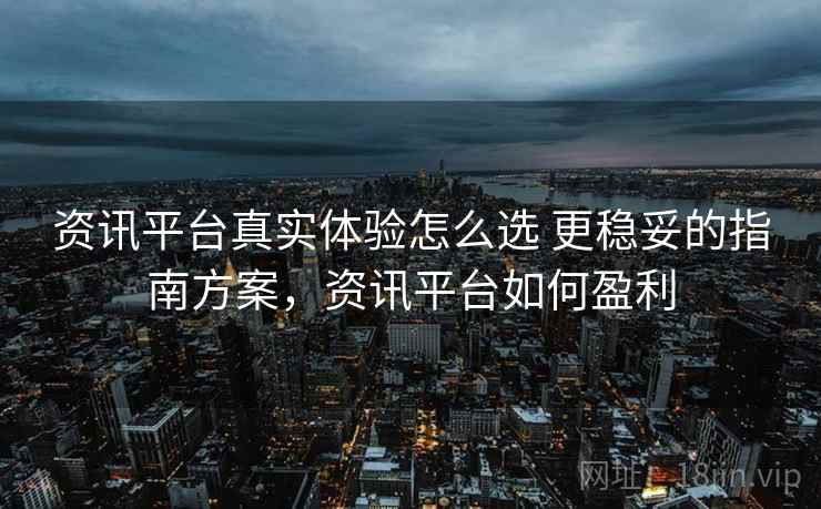资讯平台真实体验怎么选 更稳妥的指南方案,资讯平台如何盈利 资讯平台真实体验怎么选 更稳妥的指南方案,资讯平台如何盈利