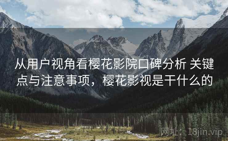 从用户视角看樱花影院口碑分析 关键点与注意事项,樱花影视是干什么的 从用户视角看樱花影院口碑分析 关键点与注意事项,樱花影视是干什么的