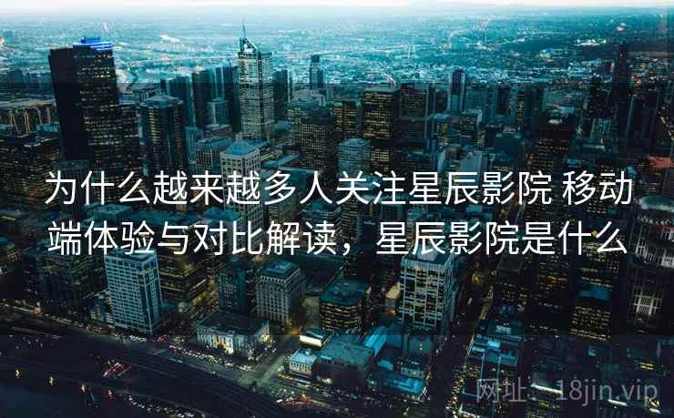 为什么越来越多人关注星辰影院 移动端体验与对比解读,星辰影院是什么 为什么越来越多人关注星辰影院 移动端体验与对比解读,星辰影院是什么