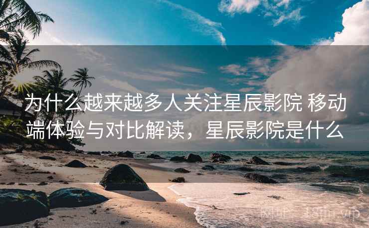 为什么越来越多人关注星辰影院 移动端体验与对比解读,星辰影院是什么 为什么越来越多人关注星辰影院 移动端体验与对比解读,星辰影院是什么