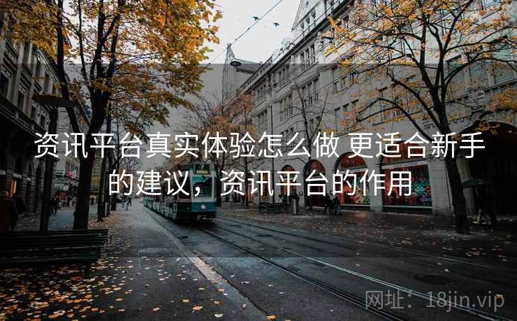 资讯平台真实体验怎么做 更适合新手的建议,资讯平台的作用 资讯平台真实体验怎么做 更适合新手的建议,资讯平台的作用