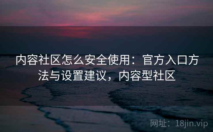 内容社区怎么安全使用:官方入口方法与设置建议,内容型社区 内容社区怎么安全使用:官方入口方法与设置建议,内容型社区