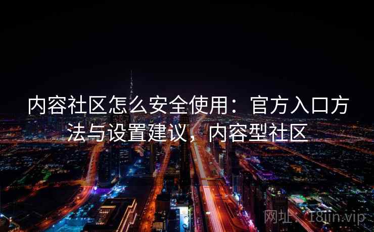 内容社区怎么安全使用:官方入口方法与设置建议,内容型社区 内容社区怎么安全使用:官方入口方法与设置建议,内容型社区
