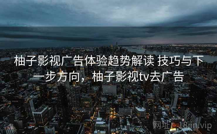 柚子影视广告体验趋势解读 技巧与下一步方向,柚子影视tv去广告 柚子影视广告体验趋势解读 技巧与下一步方向,柚子影视tv去广告