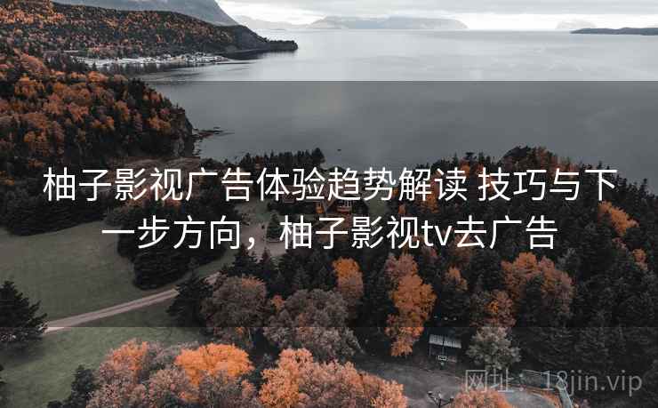 柚子影视广告体验趋势解读 技巧与下一步方向,柚子影视tv去广告 柚子影视广告体验趋势解读 技巧与下一步方向,柚子影视tv去广告