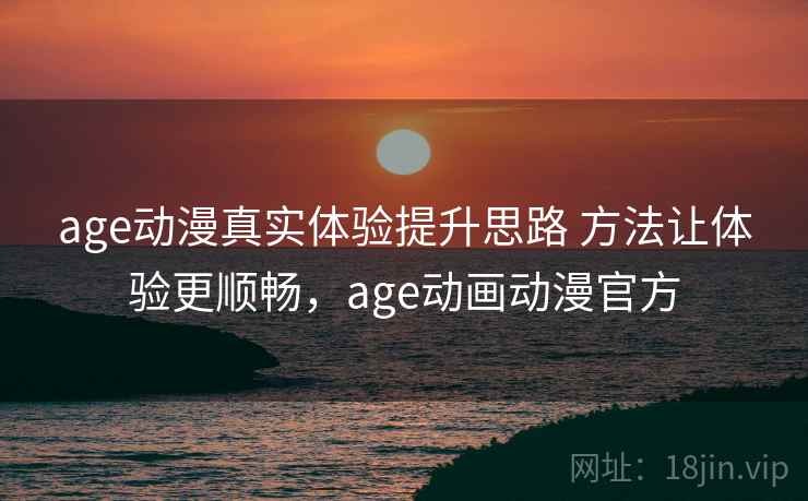 age动漫真实体验提升思路 方法让体验更顺畅,age动画动漫官方 age动漫真实体验提升思路 方法让体验更顺畅,age动画动漫官方