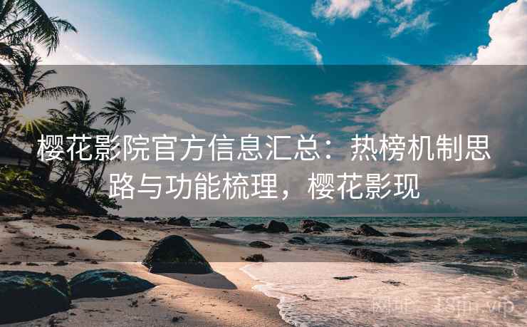 樱花影院官方信息汇总:热榜机制思路与功能梳理,樱花影现 樱花影院官方信息汇总:热榜机制思路与功能梳理,樱花影现