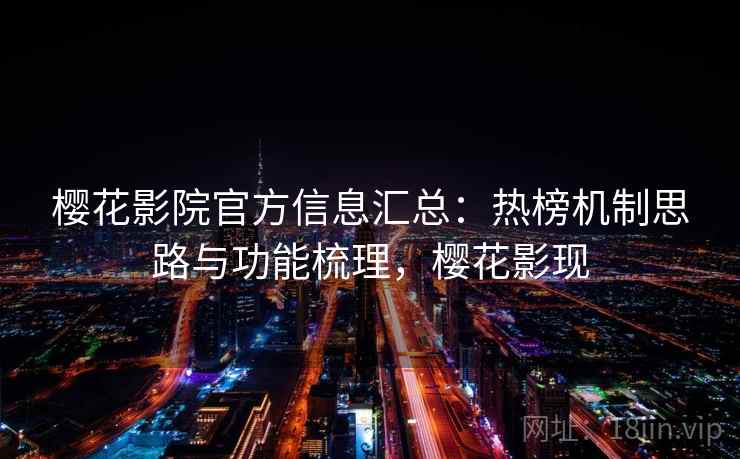 樱花影院官方信息汇总:热榜机制思路与功能梳理,樱花影现 樱花影院官方信息汇总:热榜机制思路与功能梳理,樱花影现