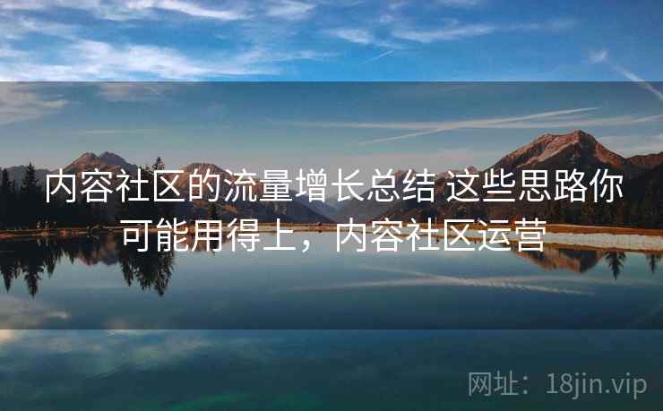 内容社区的流量增长总结 这些思路你可能用得上,内容社区运营 内容社区的流量增长总结 这些思路你可能用得上,内容社区运营
