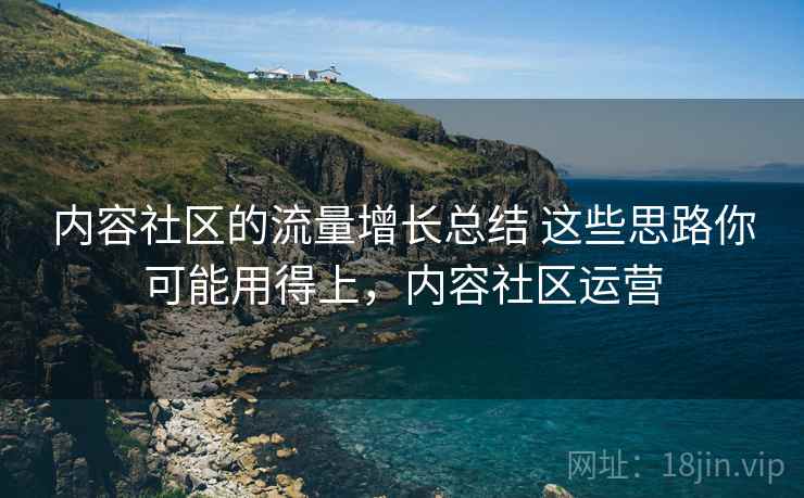 内容社区的流量增长总结 这些思路你可能用得上,内容社区运营 内容社区的流量增长总结 这些思路你可能用得上,内容社区运营
