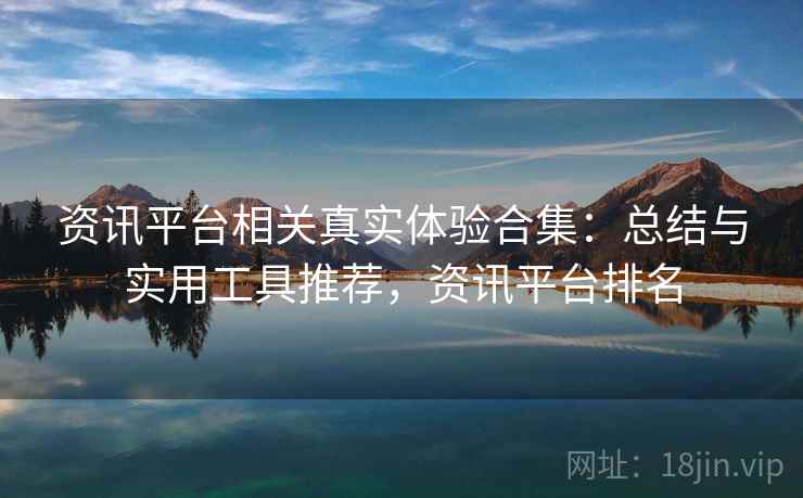 资讯平台相关真实体验合集:总结与实用工具推荐,资讯平台排名 资讯平台相关真实体验合集:总结与实用工具推荐,资讯平台排名