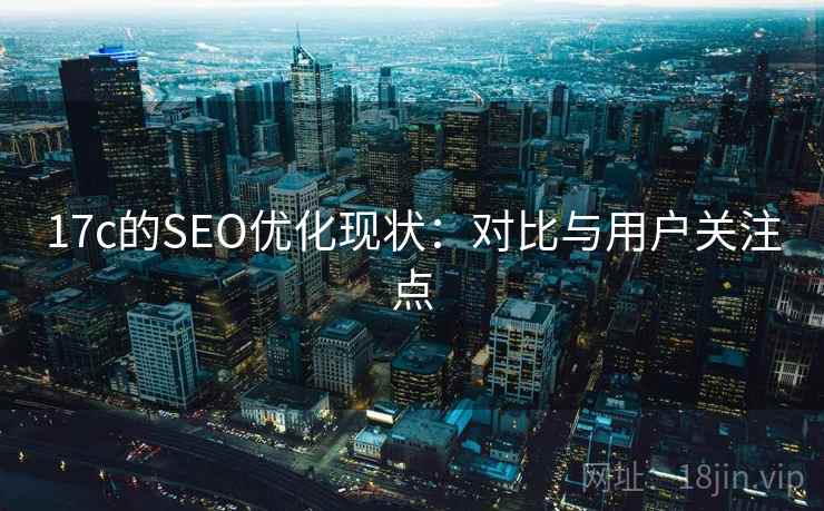 17c的SEO优化现状：对比与用户关注点