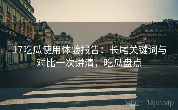 17吃瓜使用体验报告:长尾关键词与对比一次讲清,吃瓜盘点 17吃瓜使用体验报告:长尾关键词与对比一次讲清,吃瓜盘点