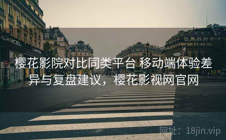 樱花影院对比同类平台 移动端体验差异与复盘建议,樱花影视网官网 樱花影院对比同类平台 移动端体验差异与复盘建议,樱花影视网官网