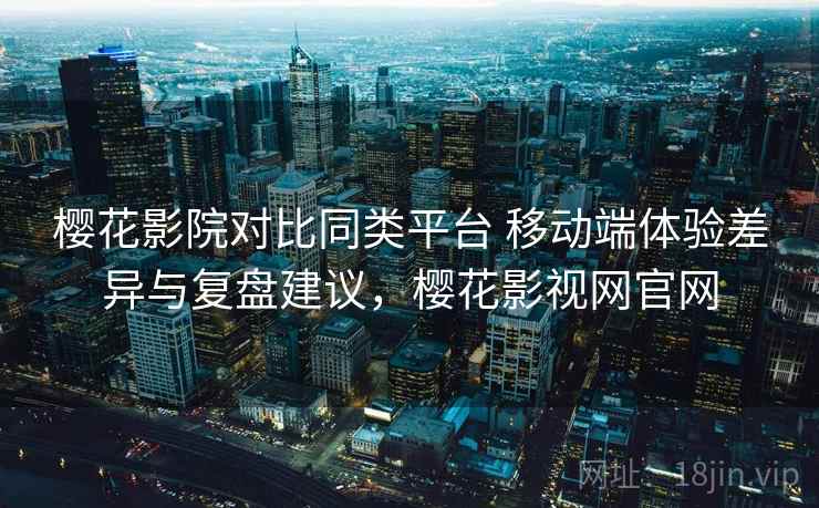 樱花影院对比同类平台 移动端体验差异与复盘建议,樱花影视网官网 樱花影院对比同类平台 移动端体验差异与复盘建议,樱花影视网官网