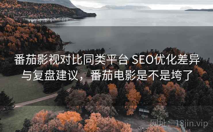 番茄影视对比同类平台 SEO优化差异与复盘建议,番茄电影是不是垮了 番茄影视对比同类平台 SEO优化差异与复盘建议,番茄电影是不是垮了
