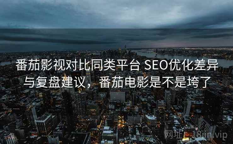番茄影视对比同类平台 SEO优化差异与复盘建议,番茄电影是不是垮了 番茄影视对比同类平台 SEO优化差异与复盘建议,番茄电影是不是垮了