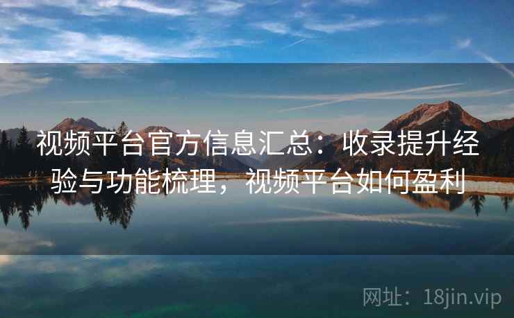 视频平台官方信息汇总:收录提升经验与功能梳理,视频平台如何盈利 视频平台官方信息汇总:收录提升经验与功能梳理,视频平台如何盈利
