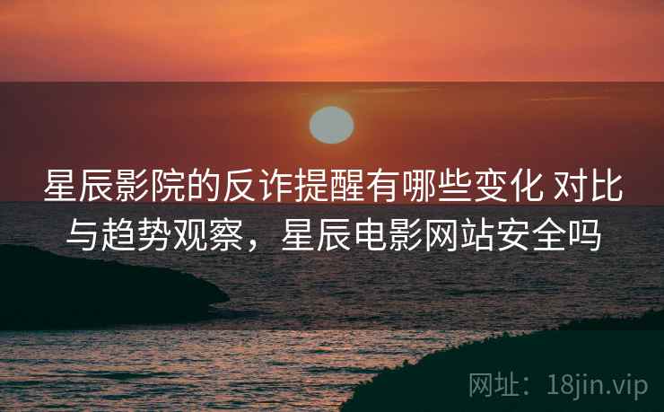 星辰影院的反诈提醒有哪些变化 对比与趋势观察,星辰电影网站安全吗 星辰影院的反诈提醒有哪些变化 对比与趋势观察,星辰电影网站安全吗