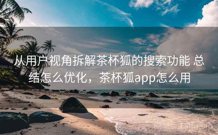 从用户视角拆解茶杯狐的搜索功能 总结怎么优化,茶杯狐app怎么用 从用户视角拆解茶杯狐的搜索功能 总结怎么优化,茶杯狐app怎么用