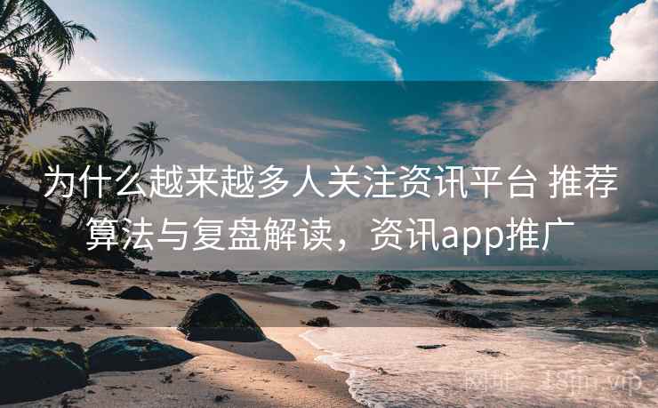 为什么越来越多人关注资讯平台 推荐算法与复盘解读,资讯app推广 为什么越来越多人关注资讯平台 推荐算法与复盘解读,资讯app推广