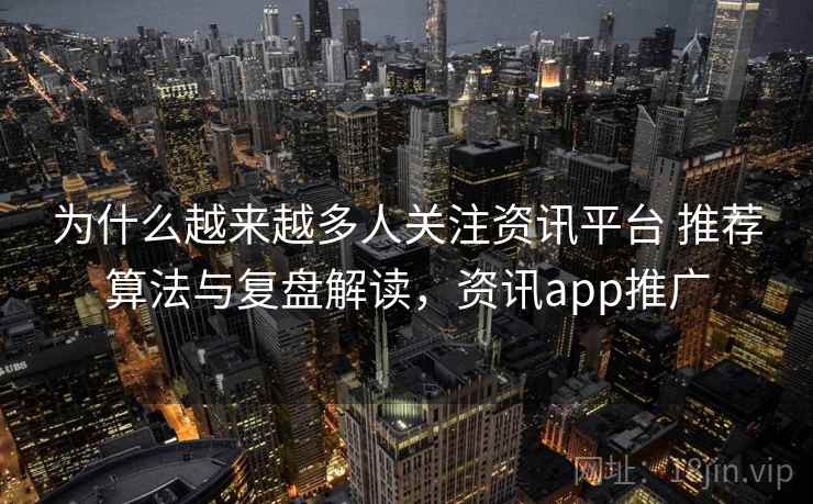 为什么越来越多人关注资讯平台 推荐算法与复盘解读,资讯app推广 为什么越来越多人关注资讯平台 推荐算法与复盘解读,资讯app推广