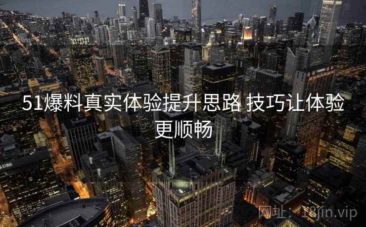 51爆料真实体验提升思路 技巧让体验更顺畅 51爆料真实体验提升思路 技巧让体验更顺畅