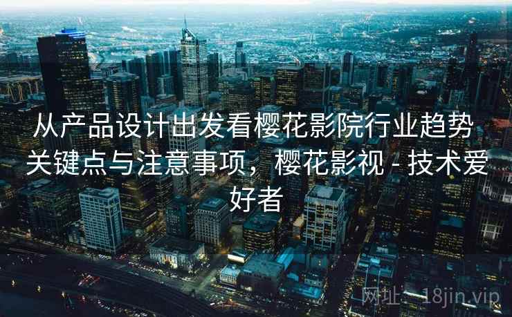 从产品设计出发看樱花影院行业趋势 关键点与注意事项,樱花影视 - 技术爱好者 从产品设计出发看樱花影院行业趋势 关键点与注意事项,樱花影视 - 技术爱好者