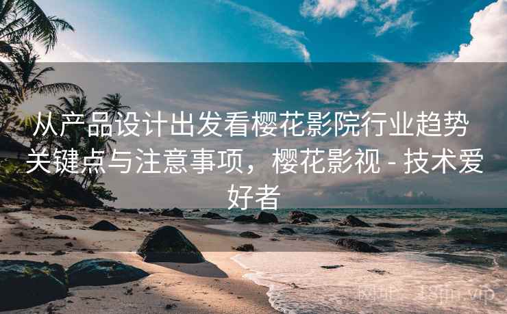 从产品设计出发看樱花影院行业趋势 关键点与注意事项,樱花影视 - 技术爱好者 从产品设计出发看樱花影院行业趋势 关键点与注意事项,樱花影视 - 技术爱好者