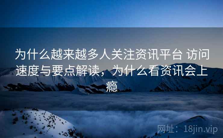 为什么越来越多人关注资讯平台 访问速度与要点解读,为什么看资讯会上瘾 为什么越来越多人关注资讯平台 访问速度与要点解读,为什么看资讯会上瘾