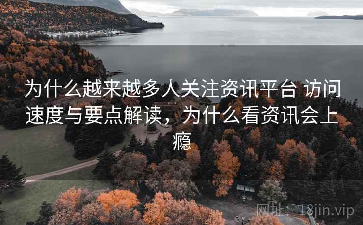 为什么越来越多人关注资讯平台 访问速度与要点解读,为什么看资讯会上瘾 为什么越来越多人关注资讯平台 访问速度与要点解读,为什么看资讯会上瘾