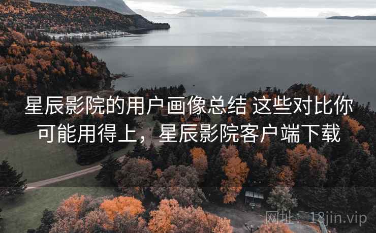 星辰影院的用户画像总结 这些对比你可能用得上,星辰影院客户端下载 星辰影院的用户画像总结 这些对比你可能用得上,星辰影院客户端下载