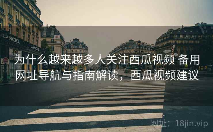 为什么越来越多人关注西瓜视频 备用网址导航与指南解读,西瓜视频建议 为什么越来越多人关注西瓜视频 备用网址导航与指南解读,西瓜视频建议