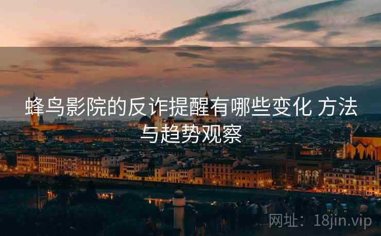 蜂鸟影院的反诈提醒有哪些变化 方法与趋势观察 蜂鸟影院的反诈提醒有哪些变化 方法与趋势观察