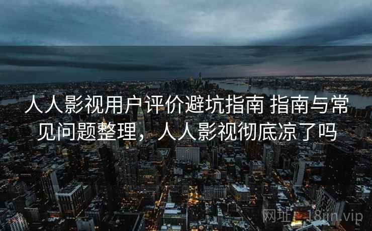 人人影视用户评价避坑指南 指南与常见问题整理,人人影视彻底凉了吗 人人影视用户评价避坑指南 指南与常见问题整理,人人影视彻底凉了吗