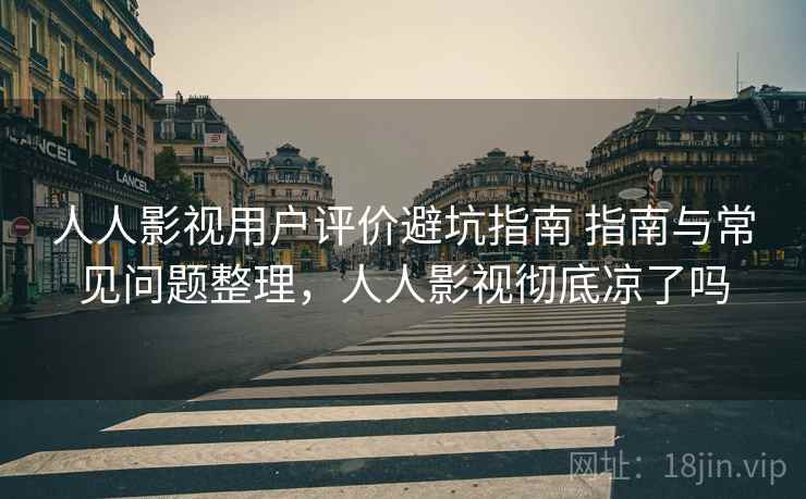 人人影视用户评价避坑指南 指南与常见问题整理,人人影视彻底凉了吗 人人影视用户评价避坑指南 指南与常见问题整理,人人影视彻底凉了吗