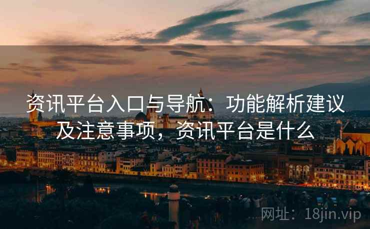 资讯平台入口与导航：功能解析建议及注意事项，资讯平台是什么