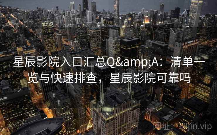 星辰影院入口汇总Q&A:清单一览与快速排查,星辰影院可靠吗 星辰影院入口汇总Q&A:清单一览与快速排查,星辰影院可靠吗